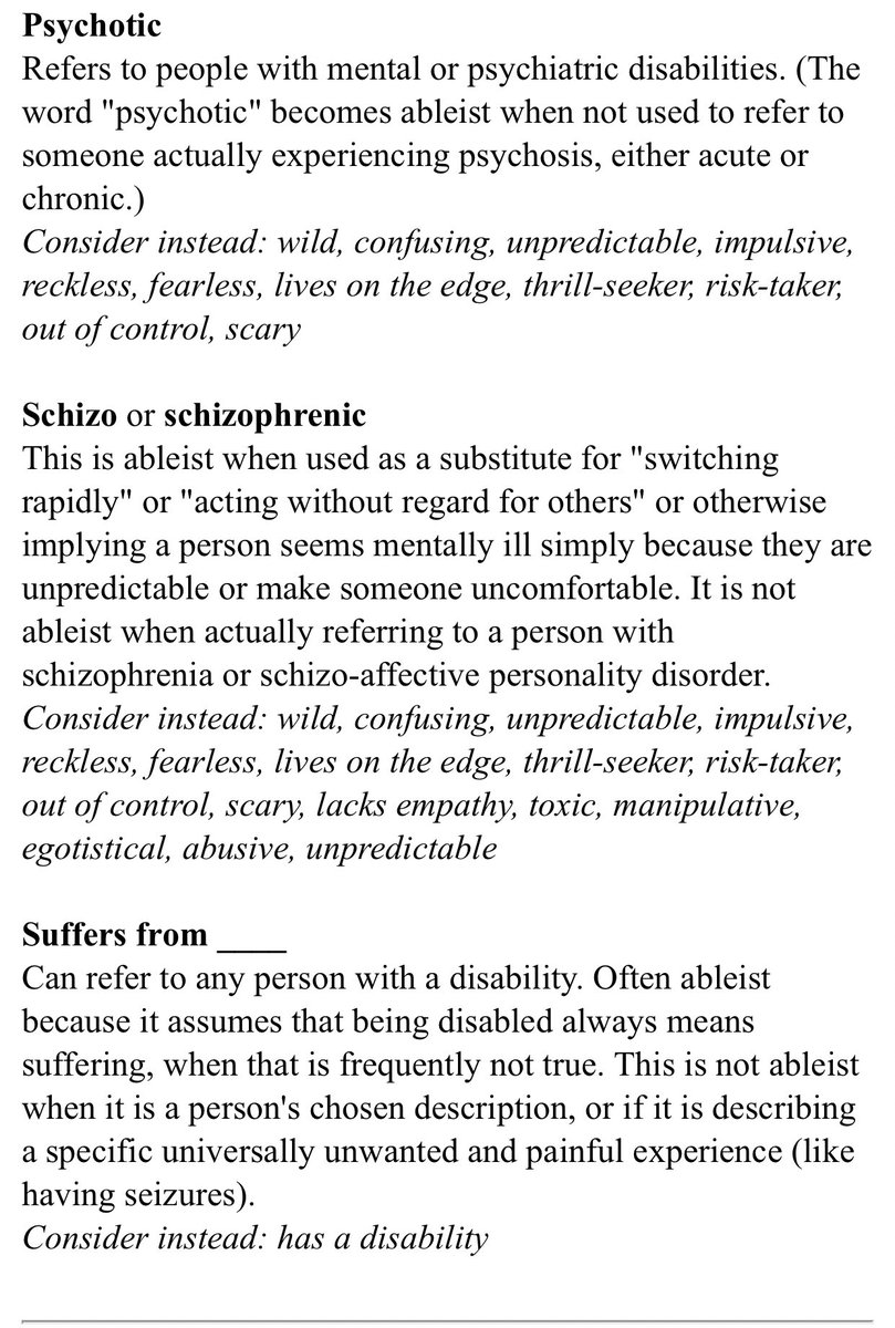 Terms that are not inherently ableist but can become so in context: I myself would like to add “Deranged” and “Unhinged” as the new twitter buzz words that are just another metaphor for mental illness and synonymous with “crazy/insane”.