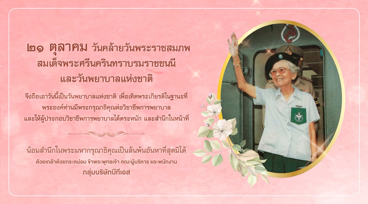 ๒๑ ตุลาคม วันคล้ายวันพระราชสมภพ 
สมเด็จพระศรีนครินทราบรมราชชนนี และวันพยาบาลแห่งชาติ

น้อมสำนึกในพระมหากรุณาธิคุณเป็นล้นพ้นอันหาที่สุดมิได้

ด้วยเกล้าด้วยกระหม่อม ข้าพระพุทธเจ้า คณะผู้บริหาร และพนักงาน
กลุ่มบริษัทบีทีเอส