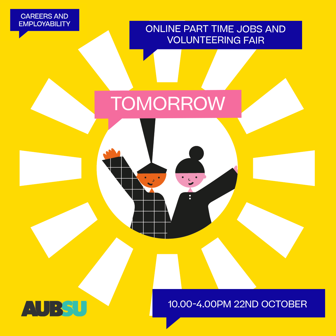 REMINDER!! 
.
Tomorrow is the AUB Part Time Jobs and Volunteering Fair. If you are seeking part time work or looking for ways to build your CV be sure to sign up. You can sign up to as many webinars as you like running from 10.00 until 16.00. The link is: aub.jobteaser.com