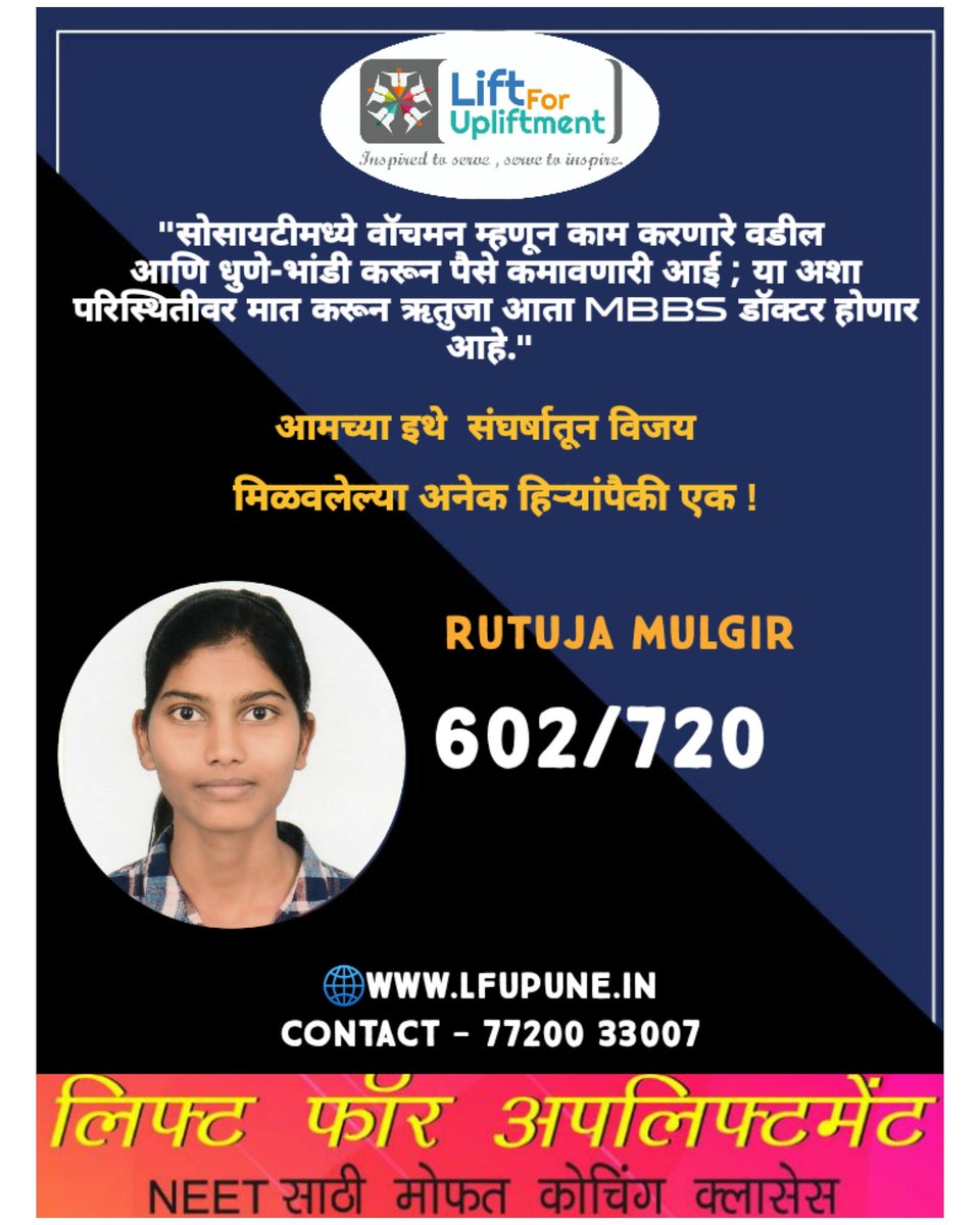 "सोसायटीमध्ये वाॅचमन म्हणून काम करणारे वडील
 आणि धुणे-भांडी करून पैसे कमावणारी आई ; या अशा परिस्थितीवर मात करून ऋतुजा आता MBBS डॉक्टर होणार आहे."

💪आमच्या इथे संघर्षातून विजय मिळविलेल्या
अनेक हिर्यांपैकी एक !

Rutuja Mulgir
🔥 ६०२/७२०🔥

🌐lfupune.in
☎️ 77200 33007
