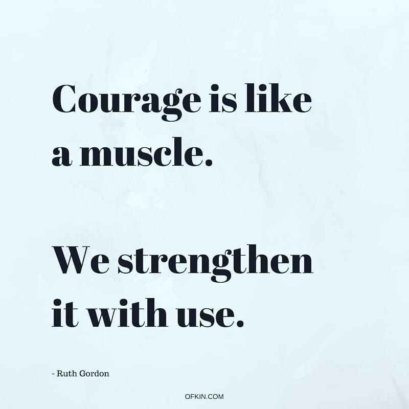 Courage is like a muscle. We strengthen it with use. 
