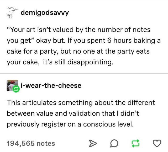 As an interesting talking point, I thought it would be fun to discuss the nature of posts like these in terms of artistic value. I think people do conflate validation and value to mean the same thing when it's anything but.