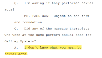 Maxwell evades the questions - Question: Did the massage therapists "perform sexual acts for Jeffrey Epstein?"Maxwell: "I don't know what you mean by sexual acts."