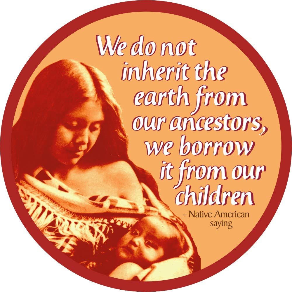 “We do not inherit the Earth from our ancestors—we borrow it from our children.”