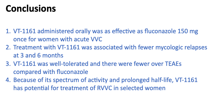 7) 10.1093/cid/ciaa1204 – Phase 2 VT-1161 (oteseconazole) for acute VVC; Novelty in VT-1161 = higher specificity fungal CYP51, half-life >60 DAYS; Dose-finding (3 regimens) vs. fluc 150 x1 (Small n = 55), similar response rate, lower Cx (+) relapse w/ VT. Conclusions (pic1).