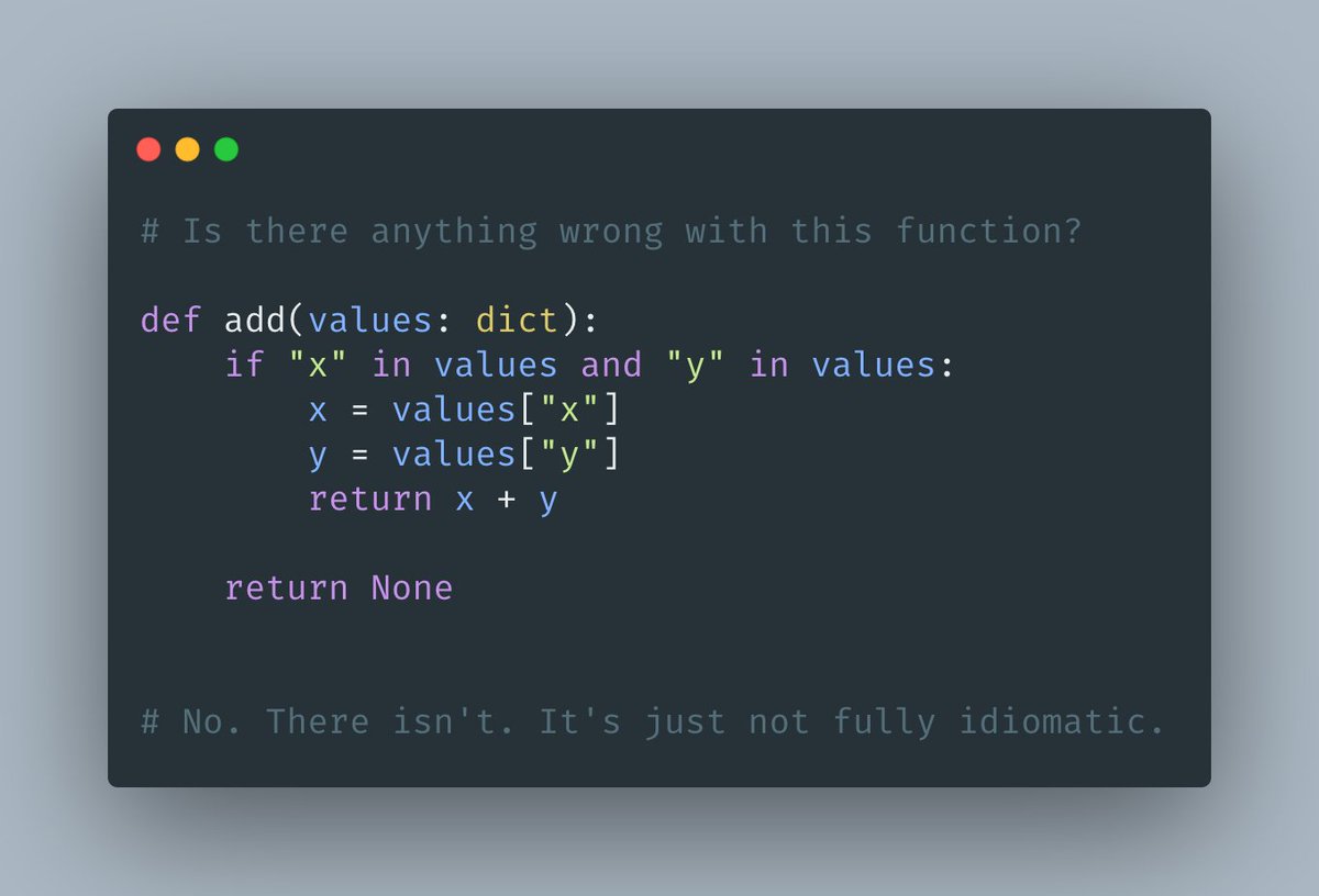 There are more subtle ways in which Python encourages explicitness.This example shows a function that checks whether two keys exist in a dictionary and adds them up if they do.If one of the keys doesn't exist, the function returns None.Nothing wrong here, right?