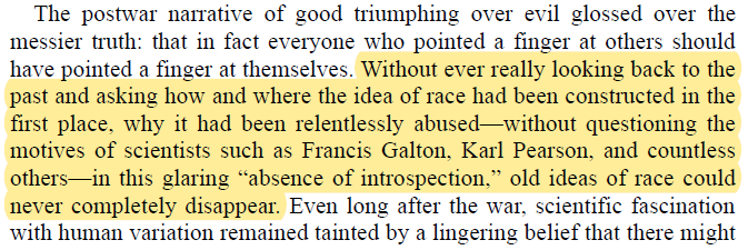 Without ever really looking back to the past & asking how & where the idea of race had been constructed in the 1st place, why it had been relentlessly abused—w/out questioning the motives of scientists such as Galton & Pearson, old ideas of race could never completely disappear.