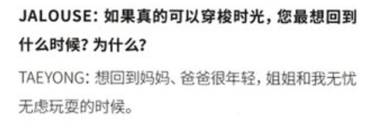 q > if you could really travel back time, what time do you most want to go back? why?  #TAEYONG : want to go back to mom, dad being very young, and when me and my sister played care freely.