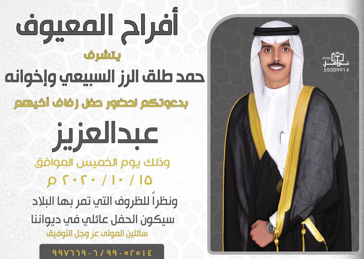 افراح المعيوف

يتشرف 
حمد طلق الرز السبيعي و اخوانه 
بدعوتكم لحفل زفاف اخيهم

عبدالعزيز

مساء يوم الخميس الموافق ٢٠٢٠/١٠/١٥

ونظرا للظروف التي تمر بها البلاد
سيكون الحفل عائلي في ديواننا 

سائلين المولى عز وجل التوفيق 

٩٩٠٥٢٥١٤ - ٩٩٧٦٦٩٠٦