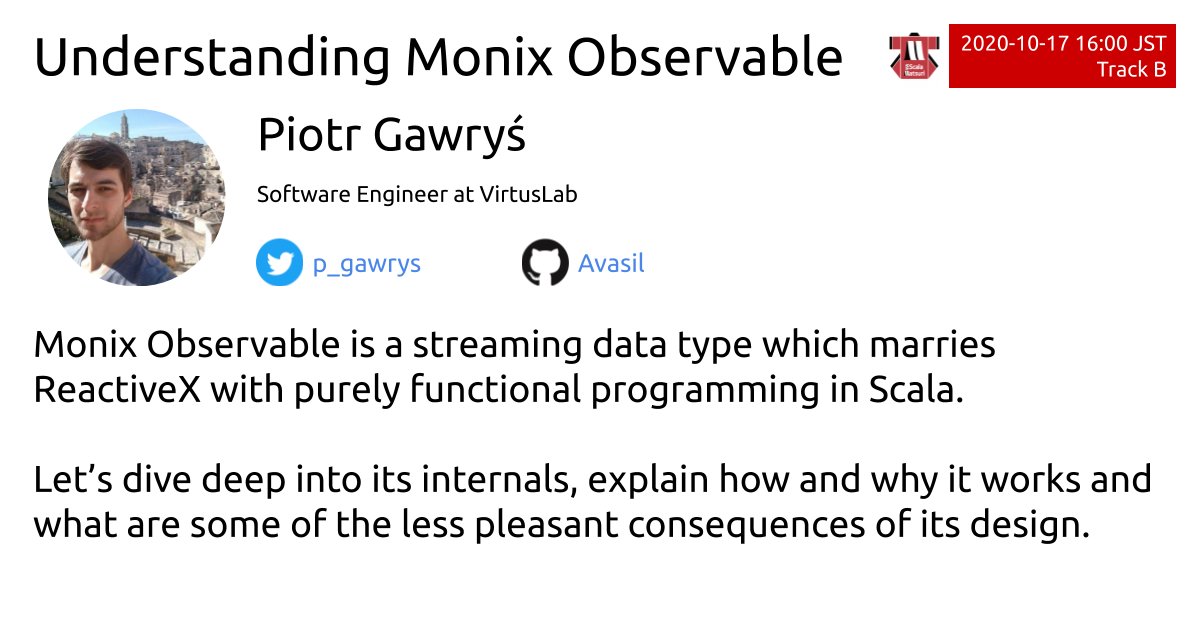 #ScalaMatsuri Track B 16:00 JST Oct.17
Understanding Monix Observable by Piotr Gawryś
scalamatsuri.org/en/program/