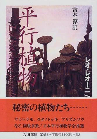 生物学3大奇書の一角「平行植物」もお薦めなのだ

他2冊より難解な印象だが、幻想文学としての完成度は随一!
空想図鑑としての面白みは勿論、異次元植物を巡る学会史や神話が淡々と記されるテキストは、どこか麻薬的陶酔感を纏い、知識に淫する白昼夢の気怠い愉悦

スイミーの作者乱心の名作なのだ〜w 