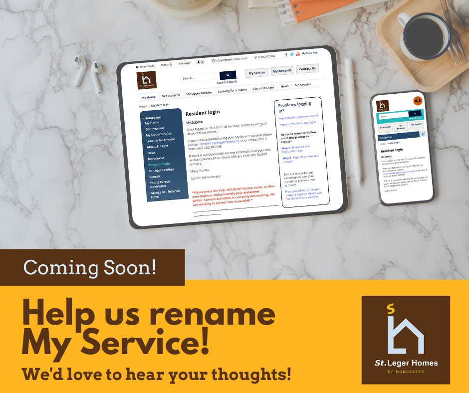 We are upgrading My Service - the part of our website where you view your rent account and make payments – and we want to give it an exciting new name! 
Suggestions so far include:
My Access
My Online
My Home

Can you come up with anything better? We’d love to hear your thoughts!