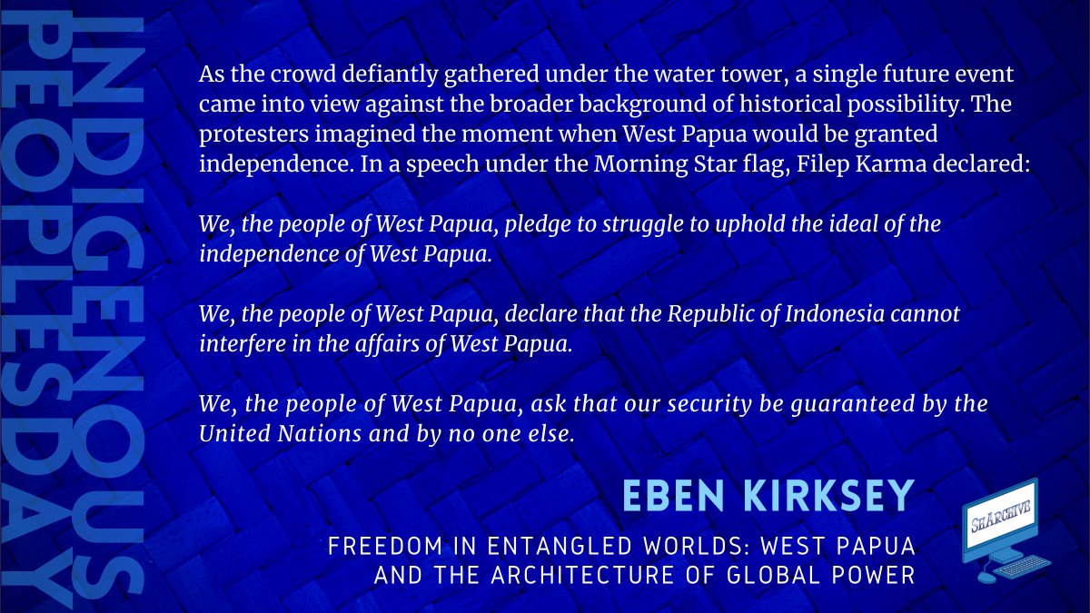 As the crowd defiantly gathered under the water tower, a single future event came into view against the broader background of historical possibility. The protesters imagined the moment when West Papua would be granted independence. In a speech under the Morning Star flag, Filep Karma declared:

We, the people of West Papua, pledge to struggle to uphold the ideal of the independence of West Papua.

We, the people of West Papua, declare that the Republic of Indonesia cannot interfere in the affairs of West Papua. 

We, the people of West Papua, ask that our security be guaranteed by the United Nations and by no one else.

Quote from Eben Kirksey’s Freedom in Entangled Worlds: West Papua and the Architecture of Global Power