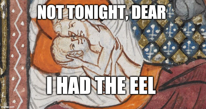 Many of the eel-rents were due at Lent, & that wasn't an accident. They're a great Lenten food. You're not supposed to think about carnal things during Lent, & flesh meat makes you think of fleshy sins.But medieval people believed that eels were asexual.Perfect! 10/14