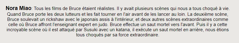 Les gens pensent que Bruce lee est un acteur avant d& #39;être un combattant c& #39;est faux, c& #39;est un combattant qui fait des films, à l& #39;époque les doublage de ses films étaient vraiment dangereux y a un milliard d& #39;anecdotes à leurs sujet