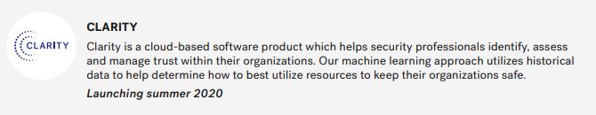 Clear is also working on an unannounced product called Clarity that is a "cloud-based software product which helps security professionals identify, assess and manage trust within their organizations."