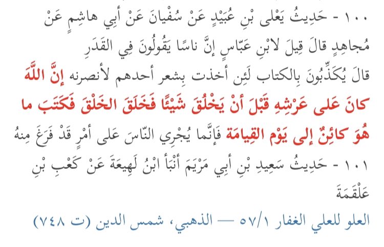  Ibn Abbas a dit :« Certes Allah était au-dessus de Son Trône avant qu’Il ne crée autre chose, puis Il créa la création et Il écrivit ce qui sera jusqu’au jour de la résurrection. »[Adh-Dhahabi : Al-‘Uluww li-l عaliyy Al-Ghaffār 100]