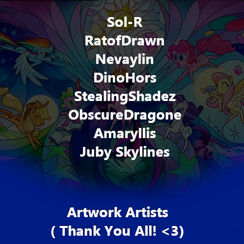Lastly, All the Artwork artists!  @solr_01  @RatofDrawn (full artwork will be added in soon!)  @Nevaylin  @dinohrs  @StealingShad3z  @ObscureDragone  @Amaryllis_no and  @JubySkylines Thank you for helping visualise this Universe of MLP;FiM & consider me your proud regular customer! <3