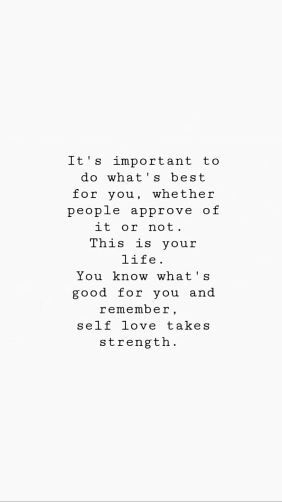 Its important to do what's best for you, whether people approve of it or not. This is your life. You know what's good for you and remember, self love takes strength.