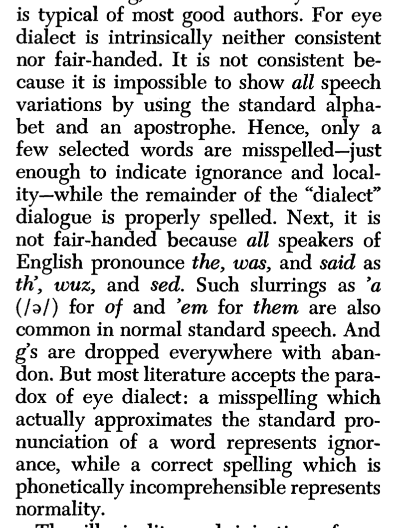as Walpole writes: “eye dialect is intrinsically neither consistent nor fair-handed.” the deliberate misspelling of selected words becomes a shorthand. and you do want to ask yourself, as a responsible writer, a shorthand for what?