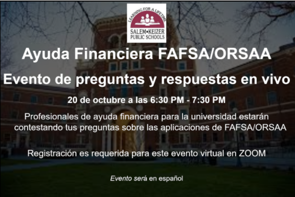VIRTUAL FINANCIAL AID EVENTS  IN ENGLISH/ESPAÑOL
October 29 from 6:30 PM -Registration is Required  
20 y 29 de octubre a las 6:30 PM - 7:30 PM REGISTER/REGISTRARSE: sites.google.com/salkeiz.k12.or…