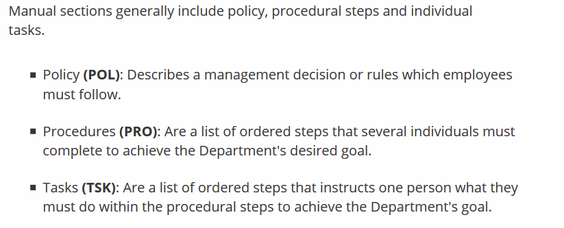 Oh goody! A guide to reading the manual. It says most sections will have:Policy: with the rulesProcedures: with steps to achieve the dept's goal. Multiple people involvedTasks: Another list of steps to do for the goal, but for a single person.Unclear where the goal will be