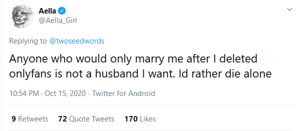 A lot of people are critical of this, but Aella will find thousands upon thousands of men willing to marry her despite her having an OnlyFans. Some of them will even be high-quality men who are weirdly OK with going down the aisle with a "woman of the night".  https://twitter.com/Aella_Girl/status/1316844938860982273