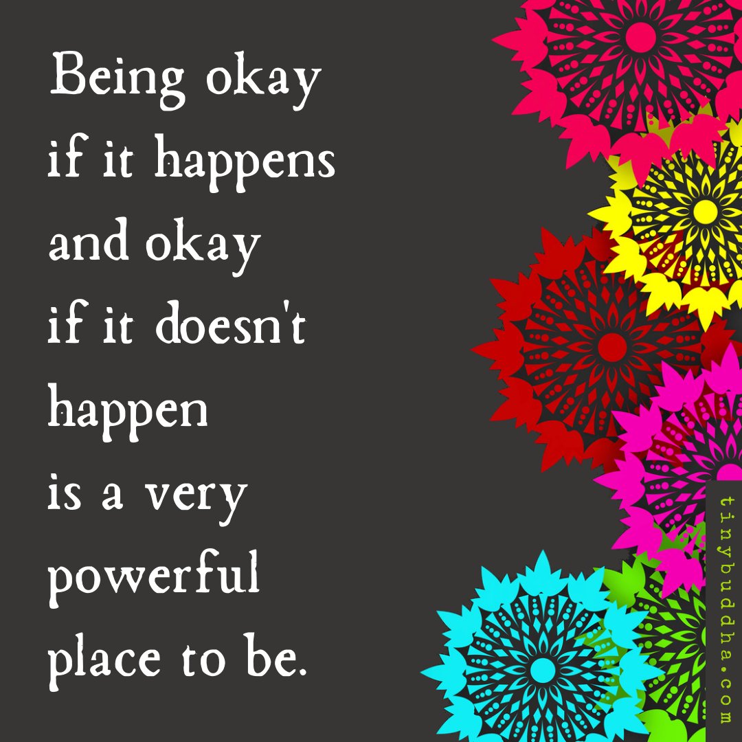 Being okay if it happens and okay if it doesn't happen is a very powerful place to be.