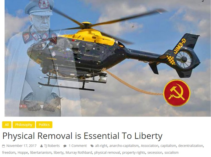 ex: Anarcho-Capitalist website Liberty Hangout published a piece supporting Hans Herman-Hoppe's position that in order to build a functioning right-wing Libertarian or Anarcho-Capitalist society, proponents of democracy, communism, and homosexuality must be physically removed