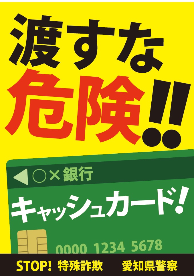愛知県警察あんあん情報 公式 En Twitter 愛知県警察特殊詐欺被害防止キャッチフレーズ 渡すな危険 キャッシュカード の ポスターデザインが完成しました 高齢のご家族 お知り合いが被害に遭わないよう 渡すな危険 キャッシュカード を合言葉に注意 愛知県警察あんあん情報 公式 En Twitter 愛知県警察特殊詐欺被害防止キャッチフレーズ 渡すな危険 キャッシュカード の ポスターデザインが完成しました 高齢のご家族 お知り合いが被害に遭わないよう 渡すな危険 キャッシュカード を合言葉に注意
