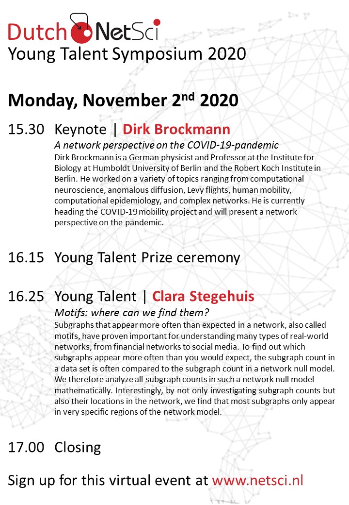 Linda Douw (@lindadouw) on Twitter photo The first Young Talent Symposium of the Dutch chapter of <a href="/netscisociety/">Network Science Society</a> is coming up on November 2nd (3.30-5pm CET)!
Talks by <a href="/DirkBrockmann/">Dirk Brockmann</a> and of course our Young Talent <a href="/clara_stegehuis/">Clara Stegehuis</a> :-).
Sign up for this free virtual event at netsci.nl/node/4 The first Young Talent Symposium of the Dutch chapter of <a href="/netscisociety/">Network Science Society</a> is coming up on November 2nd (3.30-5pm CET)!
Talks by <a href="/DirkBrockmann/">Dirk Brockmann</a> and of course our Young Talent <a href="/clara_stegehuis/">Clara Stegehuis</a> :-).
Sign up for this free virtual event at netsci.nl/node/4