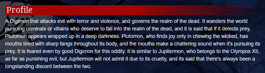 There are some absolutely nightmare-inducing Digimon out there, like Plutomon for example. There are also the 7 Demon Lords who represent the 7 Deadly Sins. This opens up room to explore a lot of our vices and unfulfilled needs.For real though, Plutomon. Listen to this: