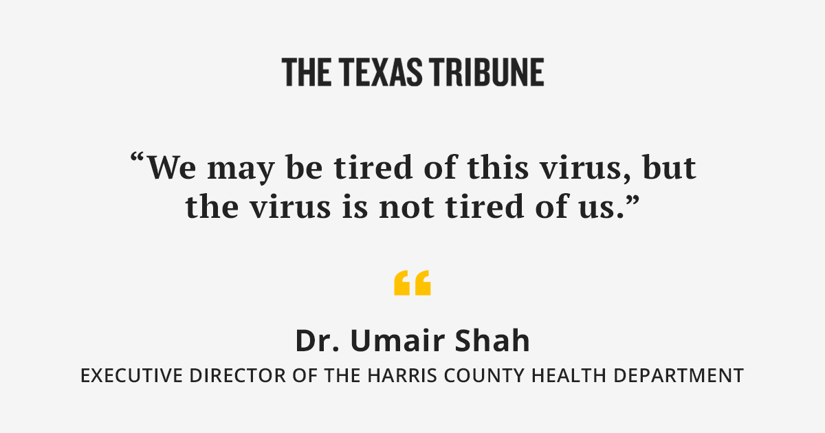 “We may be tired of this virus, but the virus is not tired of us.” —Dr. Umair Shah, executive director of the Harris County Health Department