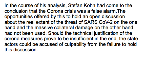 "In the course of his analysis, Stefan Kohn had come to the conclusion that the Corona crisis was a false alarm. The opportunities offered by this to hold an open discussion about the real extent of the threat of SARS CoV-2 on the one hand & the massive collateral.."Short report