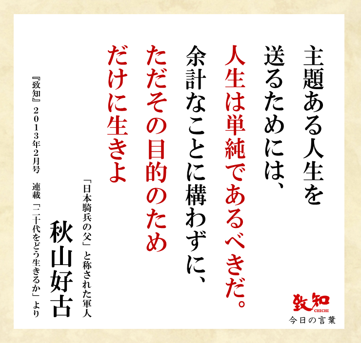 致知出版社 公式 11 3 今日の名言 主題ある人生を送るためには 人生は単純であるべきだ 余計なことに構わずに ただその目的のためだけに生きよ 秋山好古 日本騎兵の父 と称された軍人 月刊 致知 13年2月号 致知今日の名言 T