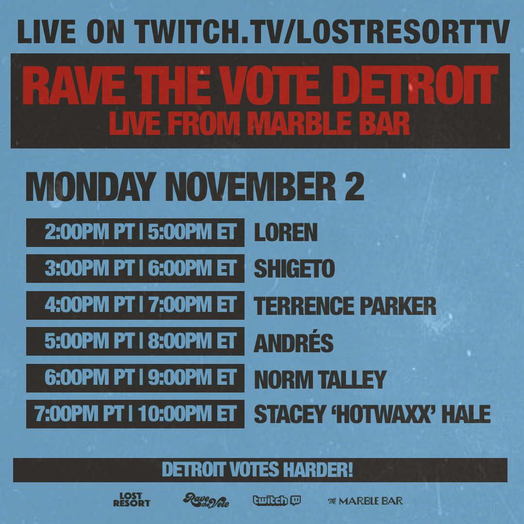D IS FOR DEMOCRACY.
D IS FOR DETROIT.

Election Week is ON &amp; we're serving you extra 🌊 DJ sets live from <a href="/marbledetroit/">Marble Bar</a>

STARTING AT 2:00PM PT / 5:00PM ET
🇺🇸RAVE THE VOTE DETROIT:
Twitch.TV/LostResortTV

<a href="/DJDEZANDRES/">DJ DEZANDRES</a> <a href="/__SHIGETO/">繁登</a> <a href="/terrenceparker/">Terrence Parker, PMP</a>
Norm Talley <a href="/Hotwaxx/">Hotwaxx Hale</a> <a href="/DetroitElvee/">LOREN / ELVEE</a>