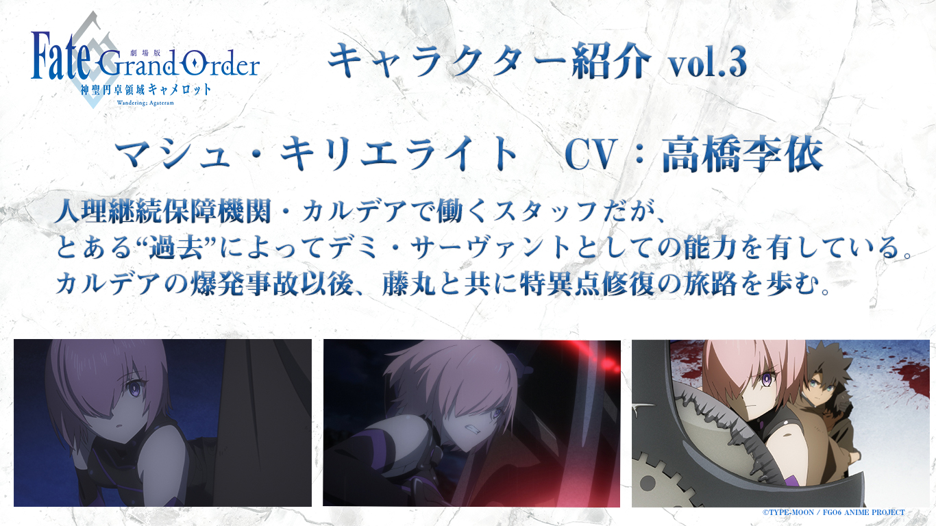 劇場版 Fate Grand Order 神聖円卓領域キャメロット キャラクター紹介 マシュ キリエライト 藤丸と共に 特異点修復の旅路を歩む人間の体に英霊が融合したデミ サーヴァントの少女 自身の宝具である大きな盾を振るい 藤丸らを戦いから守る