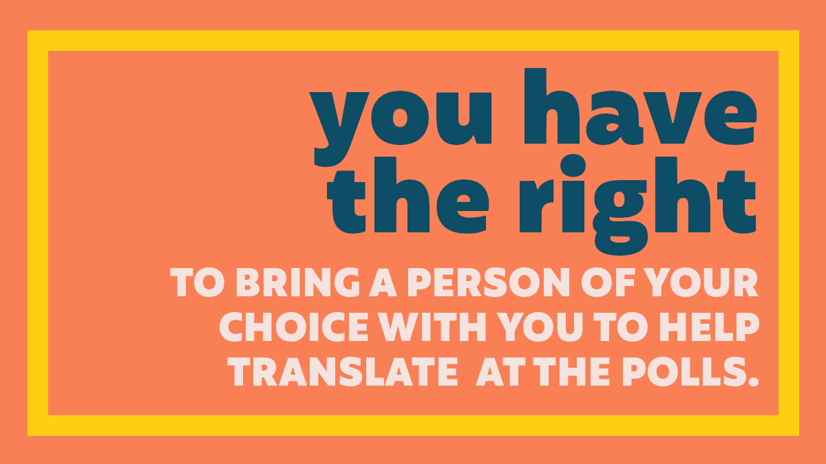 You have the right to bring a person of your choice – a family member, friend, or neighbor – with you to help translate at the polls.  #VOTE    #SoyPoderosa