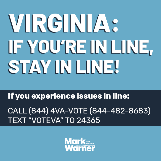 Polls close at 7 PM in Virginia, but if you're in line by 7 PM, you can still vote! Please STAY IN LINE - your vote matters.

If you encounter any issues: call (844) 4VA-VOTE (844-482-8683) or “VOTEVA” TO 24365.