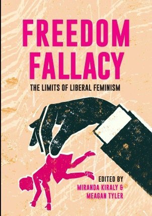 “freedom fallacy”- this collection of shorter pieces by various writers covers a range of topics, the basis being critique of “choice feminism”.  http://xyonline.net/sites/xyonline.net/files/2019-08/Kiraly%2C%20Freedom%20Fallacy%20-%20The%20Limits%20of%20Liberal%20Feminism%20%282015%29.pdf