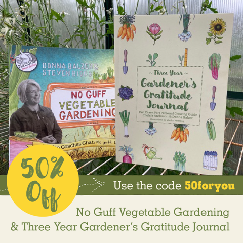 We are having a big book sale and right now for a limited time. Both No Guff Vegetable Gardening and the Three Year Gardener’s Gratitude Journal are listed at less than wholesale - 50% off - when ordered from: donnabalzer.com/shop/  coupon: 50foryou to get 50% off.