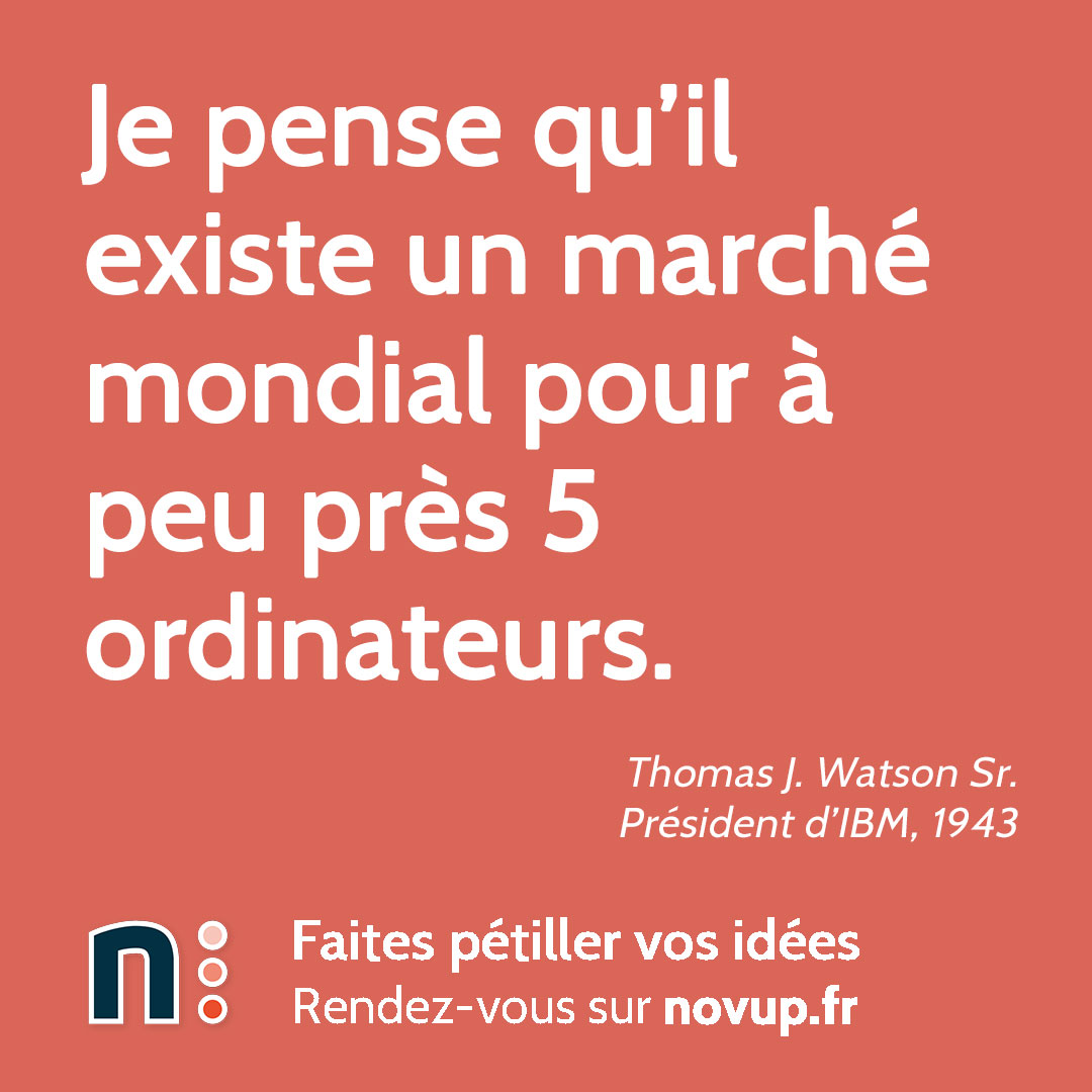 [ CITATION ] 

Je pense qu’il existe un marché mondial pour à peu près 5 ordinateurs.

Thomas J. Watson Sr. - Président d’IBM, 1943

#anticipation #innovation #leadership #vision #novup