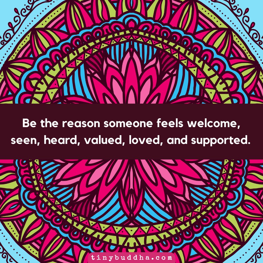 Be the reason someone feels welcome, seen, heard, valued, loved, and supported.
