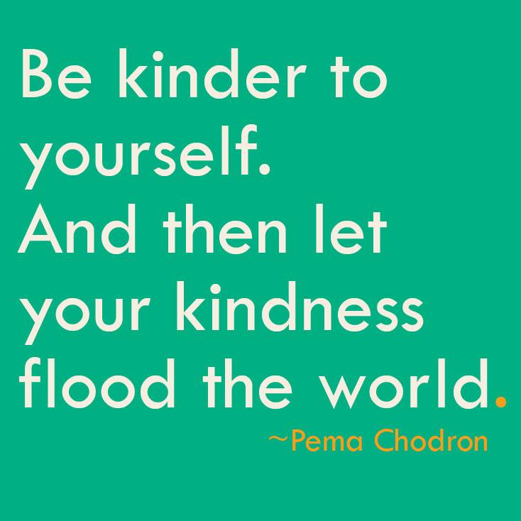 Be Kinder to yourself. 

And then let your kindness flood the world. 

~Pema Chodron