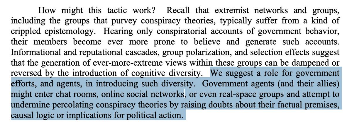 Sunstein: "Government agents (and their allies) might enter chat rooms, online social networks, or even real-space groups and attempt to undermine percolating conspiracy theories by raising doubts about their factual premises, causal logic or implications for political action."