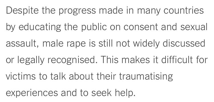 The main reason fewer men come forward is that people assume they should be invulnerable, they should fight back.They must have allowed it – so they must be homosexual. Male victims are questioned about their sexual orientation & masculinity - doesn’t this reek of patriarchy?