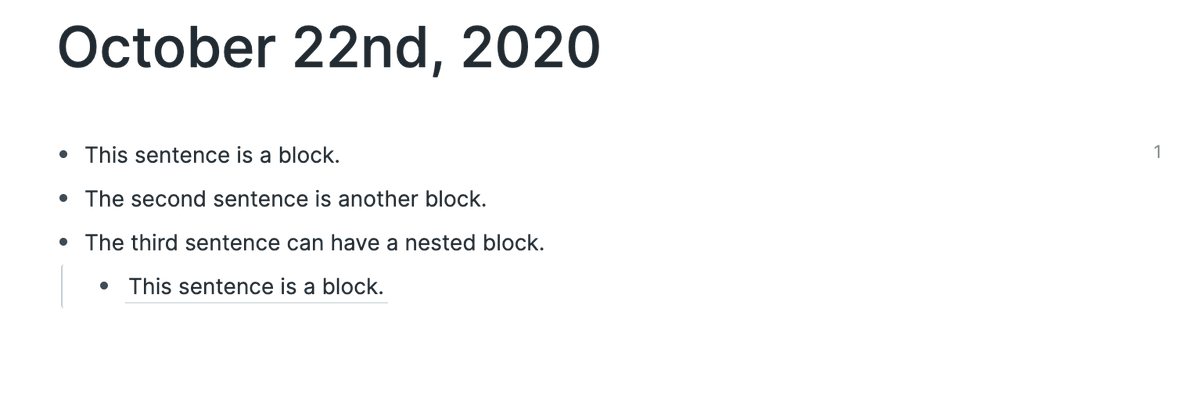 The core & most important feature in Roam is the 'Block'A block is like a bullet. It can be a word, sentence, paragraph, or other media.That Block can have other blocks nested under it.