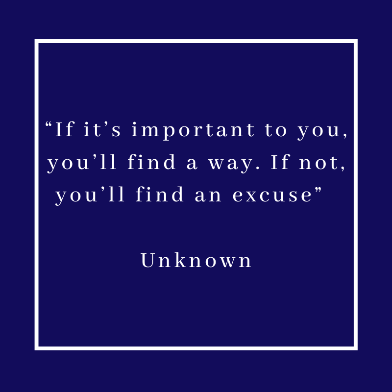 “If it’s important to you, you’ll find a way. If not, you’ll find an excuse” – Unknown