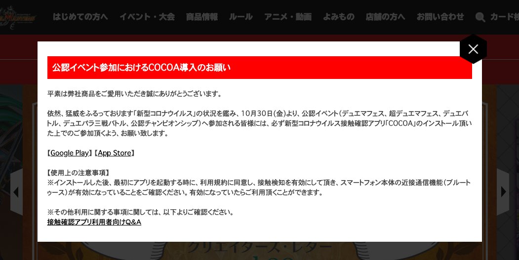 デュエル マスターズ公式アカウント Hp更新のお知らせ 公認イベント参加におけるcocoa導入のお願い 新型コロナウイルス感染症の状況を受け 10月30日 金 より 公認イベントに参加する皆様には 必ず新型コロナウイルス接触確認アプリcocoaを デュエル マスターズ公式アカウント Hp更新のお知らせ 公認イベント参加におけるcocoa導入のお願い 新型コロナウイルス感染症の状況を受け 10月30日 金 より 公認イベントに参加する皆様には 必ず新型コロナウイルス接触確認アプリcocoaを