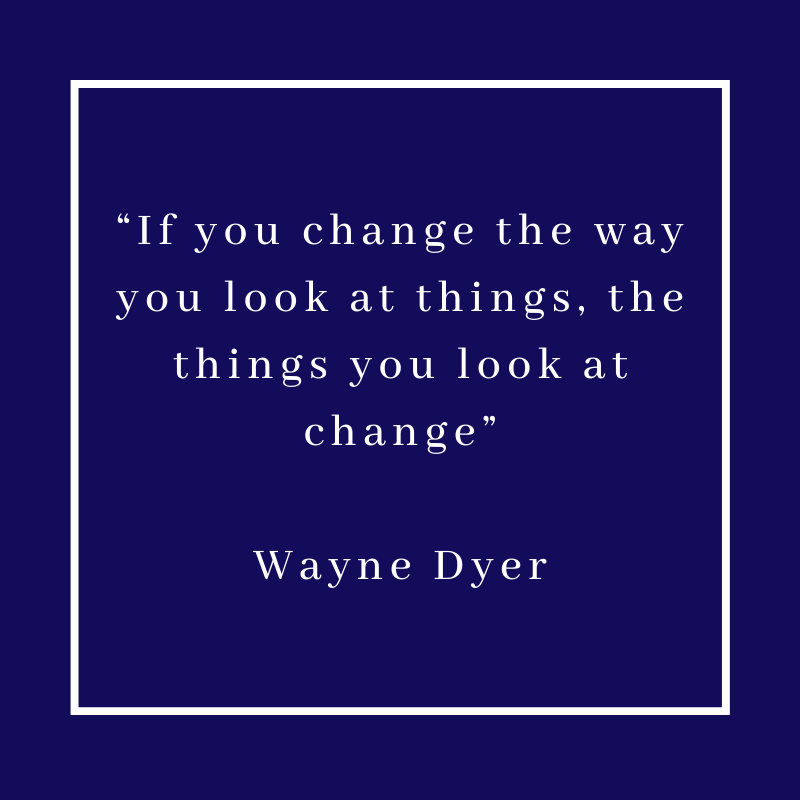 “If you change the way you look at things, the things you look at change” – Wayne Dyer